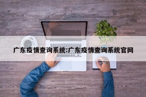 广东疫情查询系统:广东疫情查询系统官网