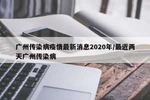 广州传染病疫情最新消息2020年/最近两天广州传染病