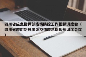 四川省应急指挥部疫情防控工作视频调度会（四川省应对新冠肺炎疫情应急指挥部调度会议）