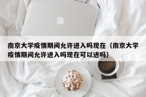 南京大学疫情期间允许进入吗现在（南京大学疫情期间允许进入吗现在可以进吗）