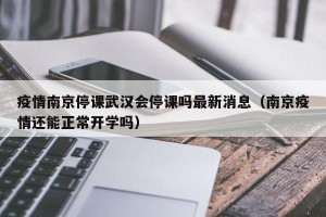疫情南京停课武汉会停课吗最新消息（南京疫情还能正常开学吗）