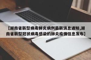 【湖南省新型病毒肺炎病例最新消息通知,湖南省新型冠状病毒感染的肺炎疫情信息发布】