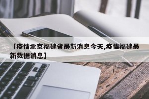 【疫情北京福建省最新消息今天,疫情福建最新数据消息】
