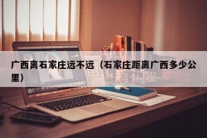 广西离石家庄远不远（石家庄距离广西多少公里）