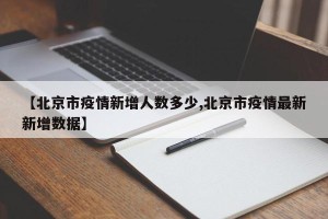 【北京市疫情新增人数多少,北京市疫情最新新增数据】