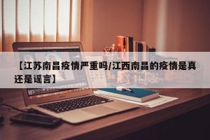 【江苏南昌疫情严重吗/江西南昌的疫情是真还是谣言】