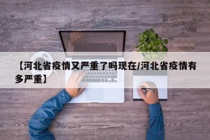 【河北省疫情又严重了吗现在/河北省疫情有多严重】