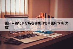 重庆火锅北京分店在哪里（北京重庆饭店 火锅）