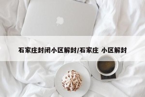 石家庄封闭小区解封/石家庄 小区解封