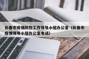 长春市疫情防控工作领导小组办公室（长春市疫情领导小组办公室电话）
