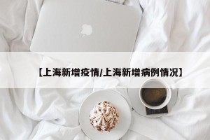 【上海新增疫情/上海新增病例情况】