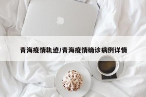 青海疫情轨迹/青海疫情确诊病例详情