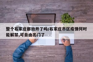整个石家庄都放开了吗/石家庄市区疫情何时能解禁,可自由出门了