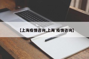 【上海疫情咨询,上海 疫情咨询】