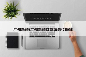 广州新疆/广州新疆自驾游最佳路线