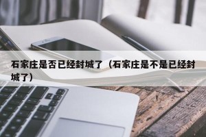 石家庄是否已经封城了（石家庄是不是已经封城了）