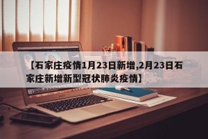 【石家庄疫情1月23日新增,2月23日石家庄新增新型冠状肺炎疫情】
