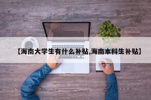 【海南大学生有什么补贴,海南本科生补贴】
