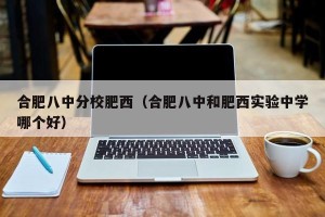 合肥八中分校肥西（合肥八中和肥西实验中学哪个好）
