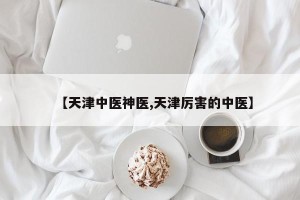 【天津中医神医,天津厉害的中医】