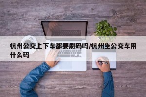 杭州公交上下车都要刷码吗/杭州坐公交车用什么码