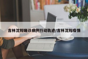 吉林沈阳确诊病例行动轨迹/吉林沈阳疫情