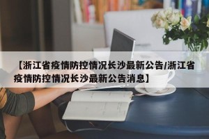 【浙江省疫情防控情况长沙最新公告/浙江省疫情防控情况长沙最新公告消息】