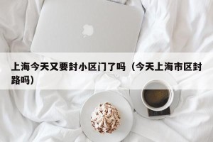 上海今天又要封小区门了吗（今天上海市区封路吗）