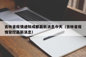 吉林省疫情通知成都最新消息今天（吉林省疫情管控最新消息）