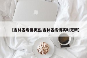 【吉林省疫情状态/吉林省疫情实时更新】