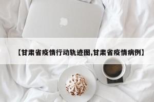 【甘肃省疫情行动轨迹图,甘肃省疫情病例】