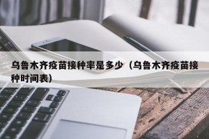乌鲁木齐疫苗接种率是多少（乌鲁木齐疫苗接种时间表）