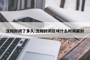沈阳封闭了多久:沈阳封闭区域什么时候解封