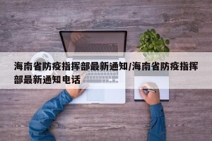 海南省防疫指挥部最新通知/海南省防疫指挥部最新通知电话