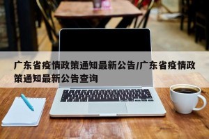 广东省疫情政策通知最新公告/广东省疫情政策通知最新公告查询