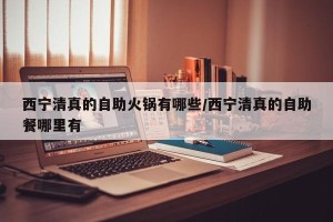 西宁清真的自助火锅有哪些/西宁清真的自助餐哪里有