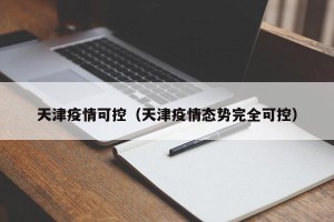 天津疫情可控（天津疫情态势完全可控）