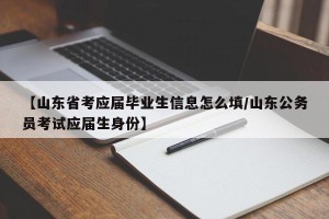【山东省考应届毕业生信息怎么填/山东公务员考试应届生身份】