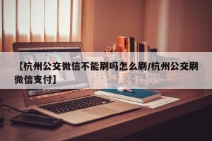 【杭州公交微信不能刷吗怎么刷/杭州公交刷微信支付】