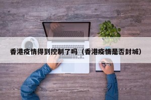 香港疫情得到控制了吗（香港疫情是否封城）