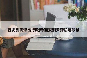 西安到天津出行政策:西安到天津防疫政策