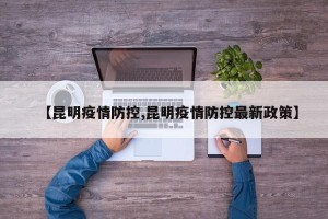 【昆明疫情防控,昆明疫情防控最新政策】