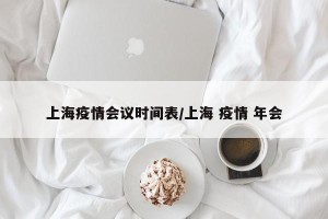 上海疫情会议时间表/上海 疫情 年会