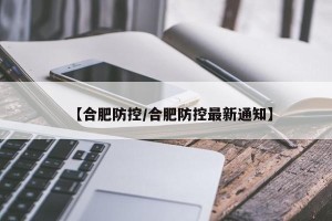 【合肥防控/合肥防控最新通知】