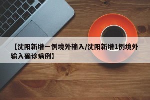 【沈阳新增一例境外输入/沈阳新增1例境外输入确诊病例】