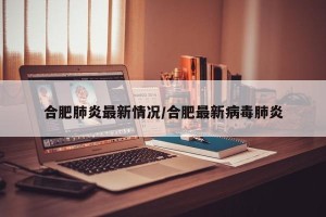 合肥肺炎最新情况/合肥最新病毒肺炎