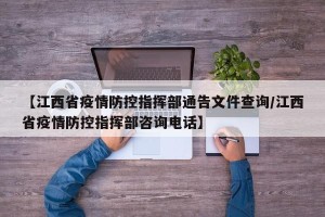 【江西省疫情防控指挥部通告文件查询/江西省疫情防控指挥部咨询电话】