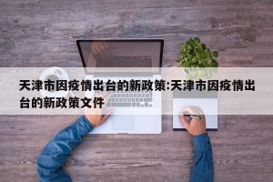 天津市因疫情出台的新政策:天津市因疫情出台的新政策文件