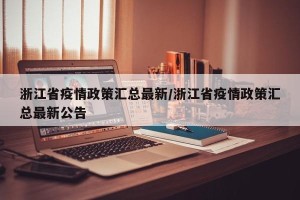 浙江省疫情政策汇总最新/浙江省疫情政策汇总最新公告