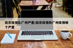 南京疫情比广州严重/南京疫情和广州疫情哪个严重